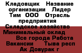 Кладовщик › Название организации ­ Лидер Тим, ООО › Отрасль предприятия ­ Складское хозяйство › Минимальный оклад ­ 36 000 - Все города Работа » Вакансии   . Тыва респ.,Ак-Довурак г.